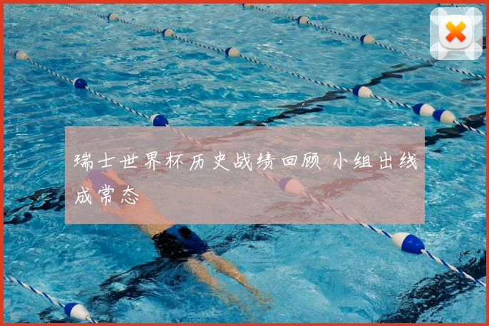 瑞士世界杯历史战绩回顾 小组出线成常态