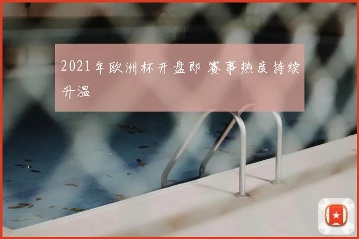 2021年欧洲杯开盘即 赛事热度持续升温