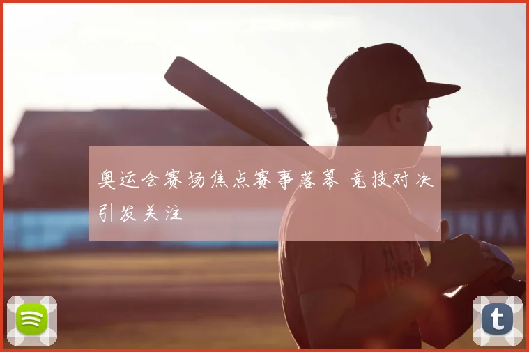 奥运会赛场焦点赛事落幕 竞技对决引发关注