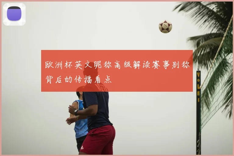 欧洲杯英文昵称高级解读赛事别称背后的传播看点